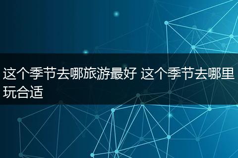 这个季节去哪旅游最好 这个季节去哪里玩合适
