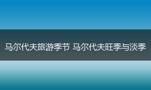 马尔代夫旅游季节 马尔代夫旺季与淡季