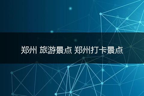 郑州 旅游景点 郑州打卡景点