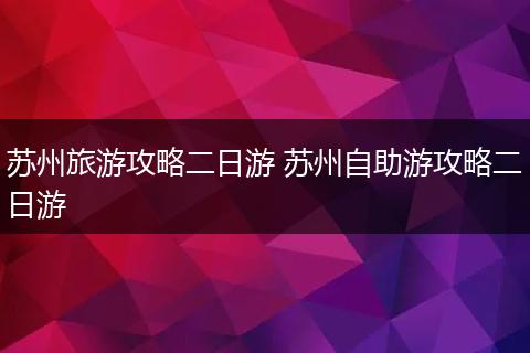 苏州旅游攻略二日游 苏州自助游攻略二日游