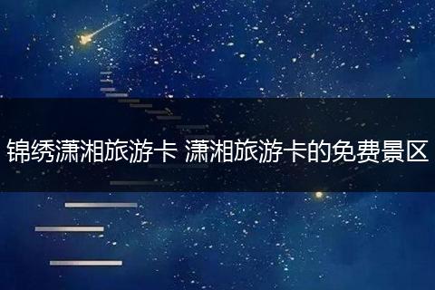锦绣潇湘旅游卡 潇湘旅游卡的免费景区