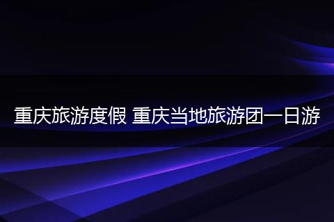 重庆旅游度假 重庆当地旅游团一日游