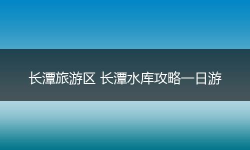 长潭旅游区 长潭水库攻略一日游