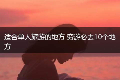 适合单人旅游的地方 穷游必去10个地方