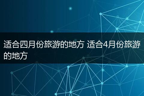 适合四月份旅游的地方 适合4月份旅游的地方