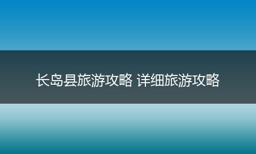 长岛县旅游攻略 详细旅游攻略