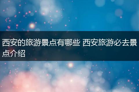 西安的旅游景点有哪些 西安旅游必去景点介绍