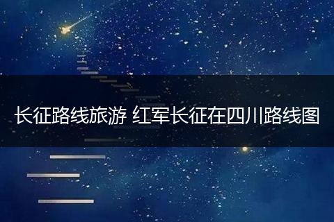 长征路线旅游 红军长征在四川路线图