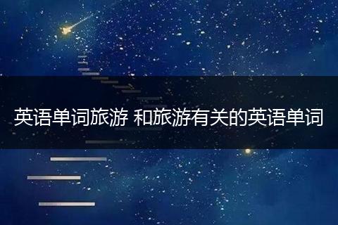 英语单词旅游 和旅游有关的英语单词