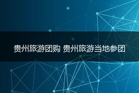 贵州旅游团购 贵州旅游当地参团