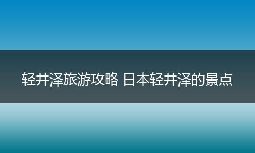 轻井泽旅游攻略 日本轻井泽的景点