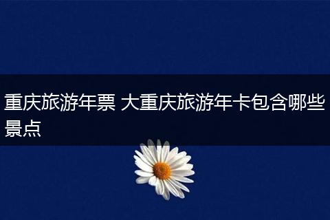 重庆旅游年票 大重庆旅游年卡包含哪些景点