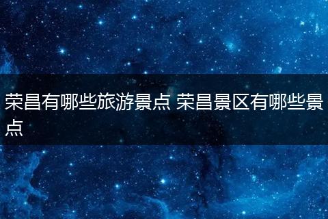 荣昌有哪些旅游景点 荣昌景区有哪些景点
