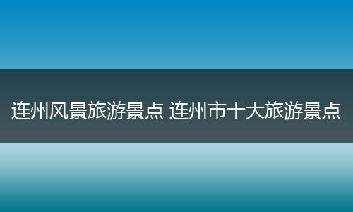 连州风景旅游景点 连州市十大旅游景点