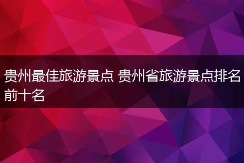 贵州最佳旅游景点 贵州省旅游景点排名前十名
