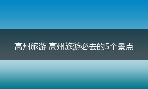 高州旅游 高州旅游必去的5个景点