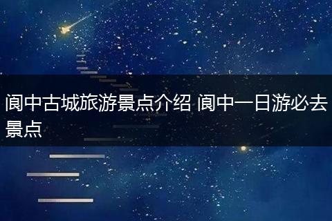 阆中古城旅游景点介绍 阆中一日游必去景点