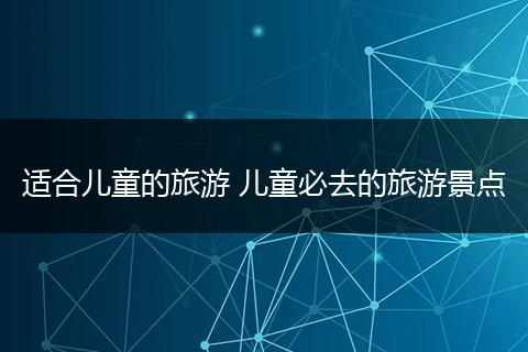 适合儿童的旅游 儿童必去的旅游景点