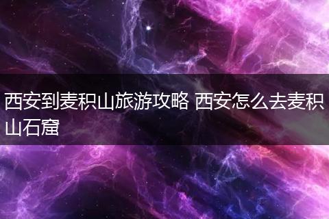 西安到麦积山旅游攻略 西安怎么去麦积山石窟
