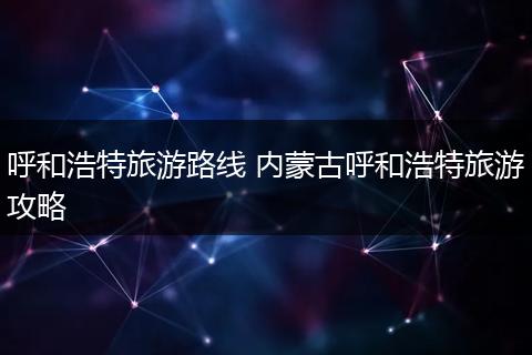 呼和浩特旅游路线 内蒙古呼和浩特旅游攻略