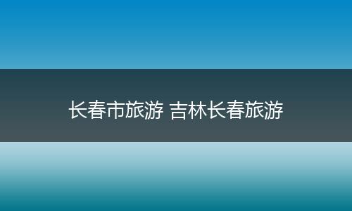 长春市旅游 吉林长春旅游