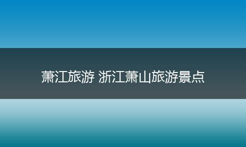 萧江旅游 浙江萧山旅游景点