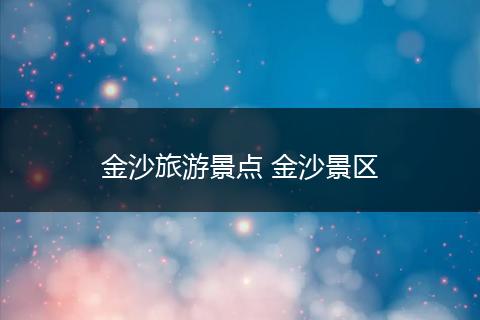 金沙旅游景点 金沙景区
