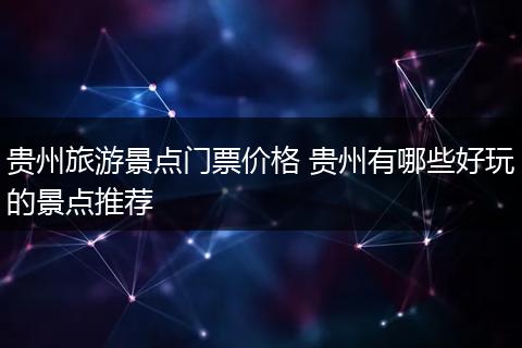 贵州旅游景点门票价格 贵州有哪些好玩的景点推荐