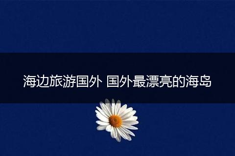海边旅游国外 国外最漂亮的海岛
