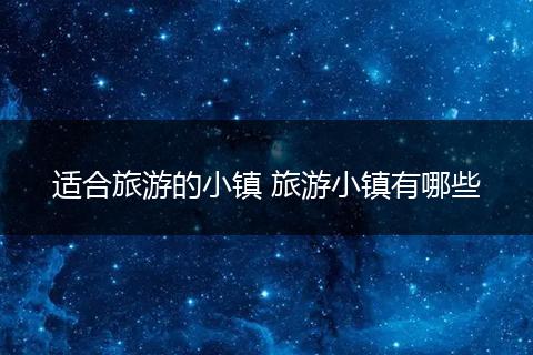 适合旅游的小镇 旅游小镇有哪些