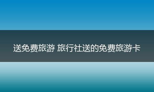 送免费旅游 旅行社送的免费旅游卡