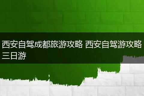 西安自驾成都旅游攻略 西安自驾游攻略三日游