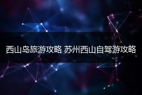 西山岛旅游攻略 苏州西山自驾游攻略