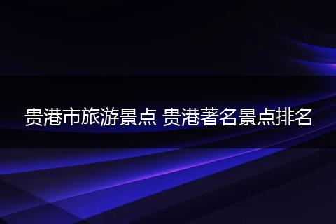贵港市旅游景点 贵港著名景点排名