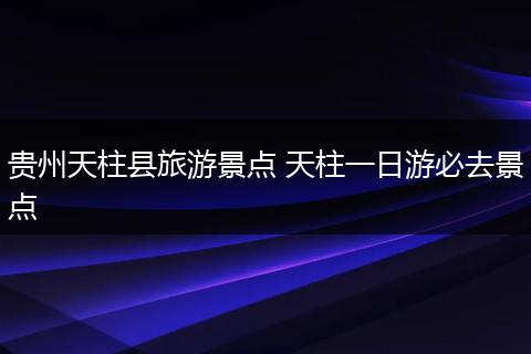 贵州天柱县旅游景点 天柱一日游必去景点