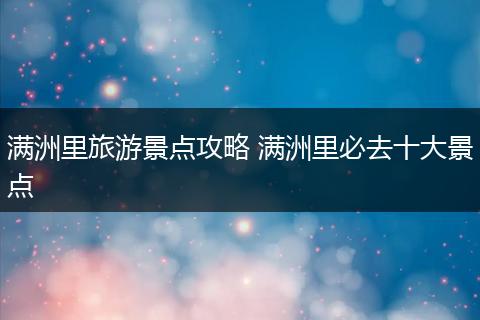 满洲里旅游景点攻略 满洲里必去十大景点