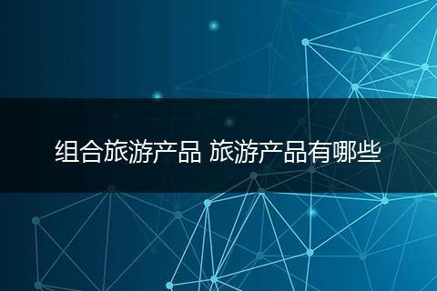 组合旅游产品 旅游产品有哪些