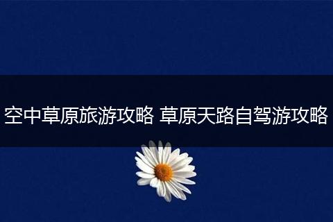 空中草原旅游攻略 草原天路自驾游攻略