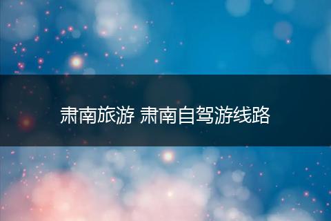 肃南旅游 肃南自驾游线路