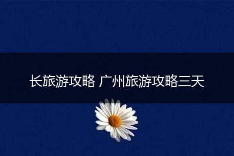 长旅游攻略 广州旅游攻略三天