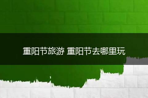 重阳节旅游 重阳节去哪里玩