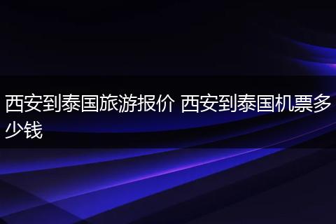 西安到泰国旅游报价 西安到泰国机票多少钱