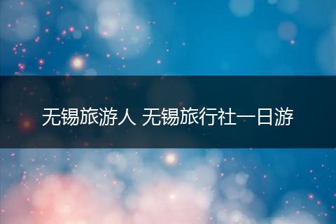 无锡旅游人 无锡旅行社一日游