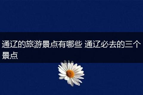 通辽的旅游景点有哪些 通辽必去的三个景点