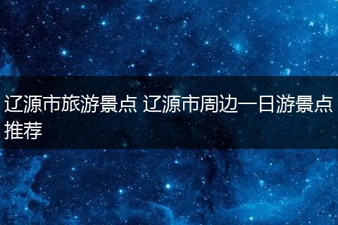 辽源市旅游景点 辽源市周边一日游景点推荐