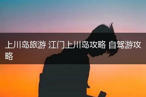 上川岛旅游 江门上川岛攻略 自驾游攻略