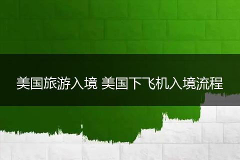 美国旅游入境 美国下飞机入境流程