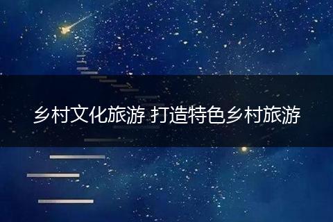乡村文化旅游 打造特色乡村旅游