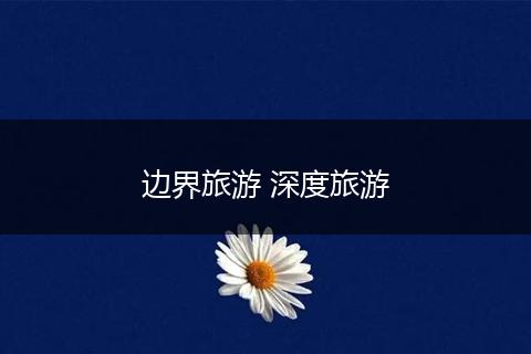 边界旅游 深度旅游