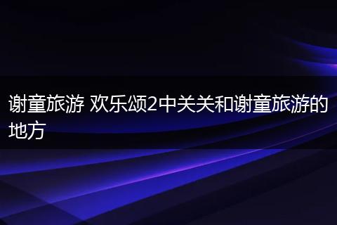 谢童旅游 欢乐颂2中关关和谢童旅游的地方